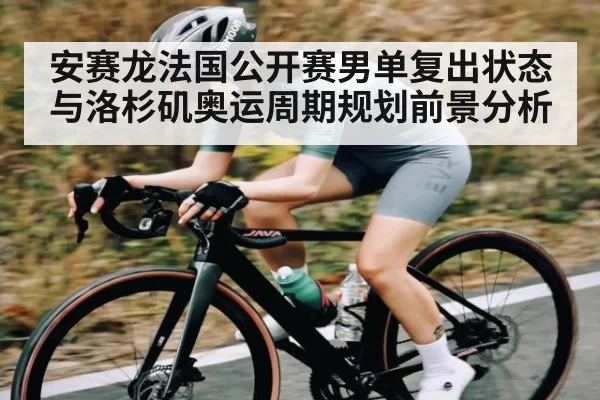 安赛龙法国公开赛男单复出状态与洛杉矶奥运周期规划前景分析