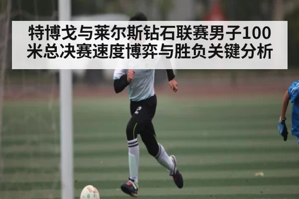 特博戈与莱尔斯钻石联赛男子100米总决赛速度博弈与胜负关键分析