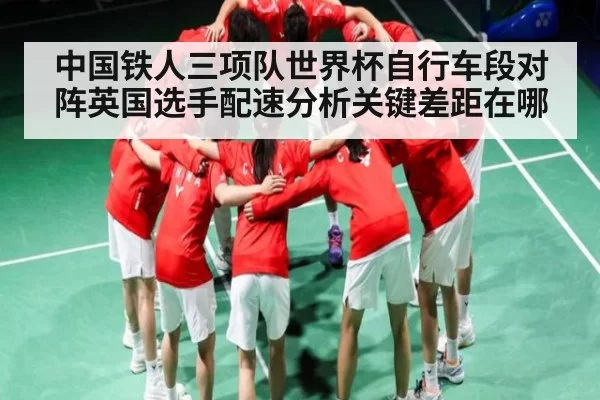 中国铁人三项队世界杯自行车段对阵英国选手配速分析关键差距在哪